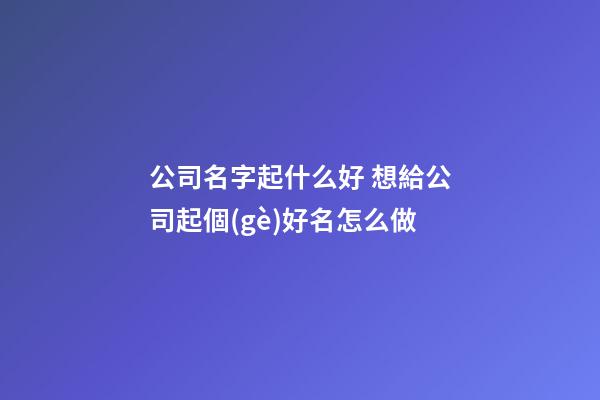 公司名字起什么好 想給公司起個(gè)好名怎么做-第1張-公司起名-玄機(jī)派